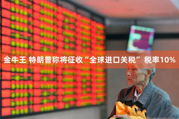 金牛王 特朗普称将征收“全球进口关税” 税率10%