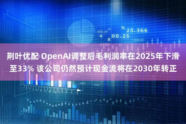 荆叶优配 OpenAI调整后毛利润率在2025年下滑至33% 该公司仍然预计现金流将在2030年转正