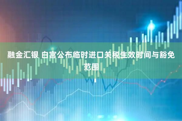 融金汇银 白宫公布临时进口关税生效时间与豁免范围