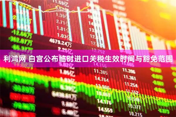 利鸿网 白宫公布临时进口关税生效时间与豁免范围