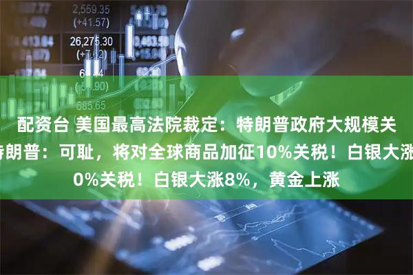 配资台 美国最高法院裁定:特朗普政府大规模关税政策违法!特朗普:可耻,将对全球商品加征10%关税!白银大涨8%,黄金上涨