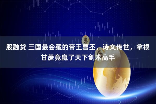 股融贷 三国最会藏的帝王曹丕，诗文传世，拿根甘蔗竟赢了天下剑术高手