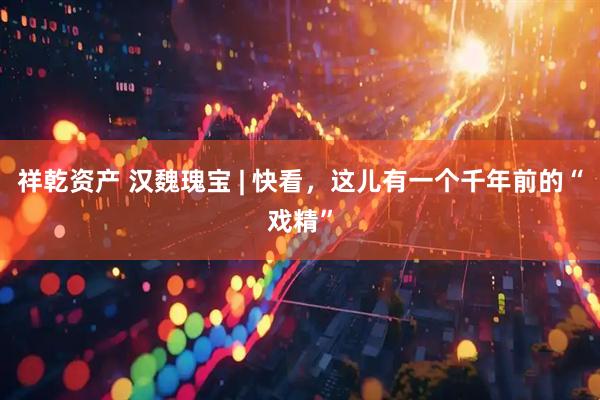 祥乾资产 汉魏瑰宝 | 快看,这儿有一个千年前的“戏精”