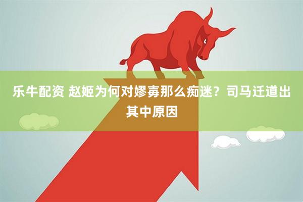 乐牛配资 赵姬为何对嫪毐那么痴迷？司马迁道出其中原因