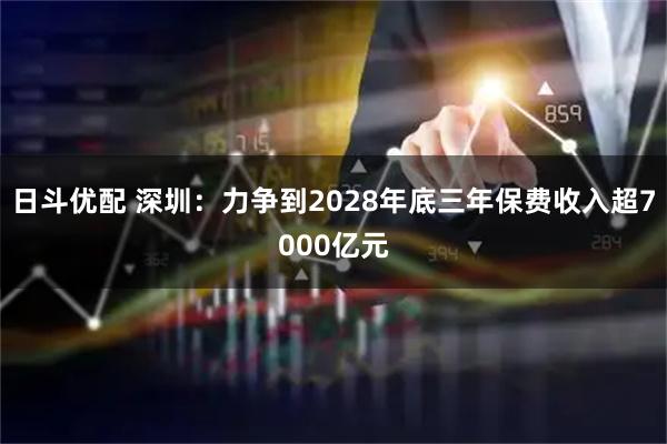 日斗优配 深圳：力争到2028年底三年保费收入超7000亿元