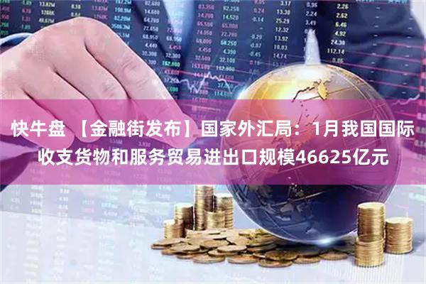 快牛盘 【金融街发布】国家外汇局：1月我国国际收支货物和服务贸易进出口规模46625亿元