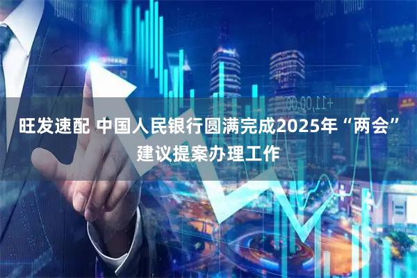 旺发速配 中国人民银行圆满完成2025年“两会”建议提案办理工作