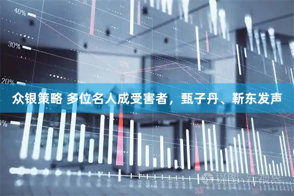 众银策略 多位名人成受害者，甄子丹、靳东发声