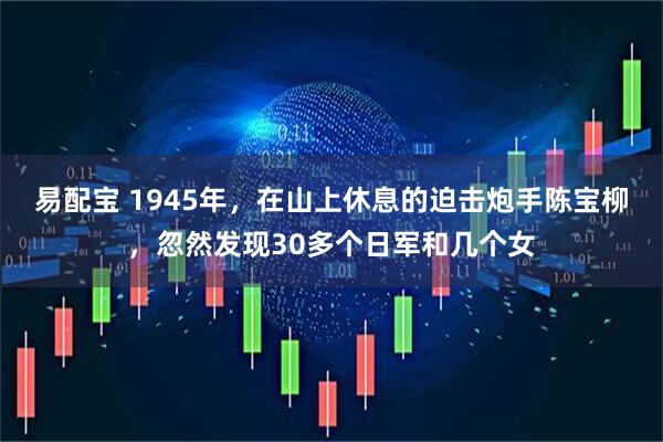 易配宝 1945年，在山上休息的迫击炮手陈宝柳，忽然发现30多个日军和几个女