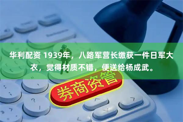 华利配资 1939年，八路军营长缴获一件日军大衣，觉得材质不错，便送给杨成武。