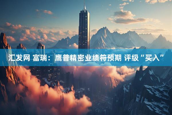 汇发网 富瑞：鹰普精密业绩符预期 评级“买入”
