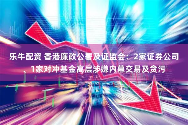 乐牛配资 香港廉政公署及证监会：2家证券公司、1家对冲基金高层涉嫌内幕交易及贪污