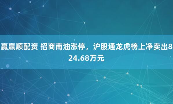 赢赢顺配资 招商南油涨停，沪股通龙虎榜上净卖出824.68万元