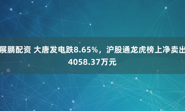 展鵬配资 大唐发电跌8.65%，沪股通龙虎榜上净卖出4058.37万元