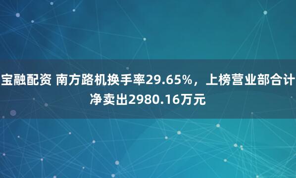 宝融配资 南方路机换手率29.65%，上榜营业部合计净卖出2980.16万元