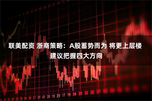 联美配资 浙商策略：A股蓄势而为 将更上层楼 建议把握四大方向