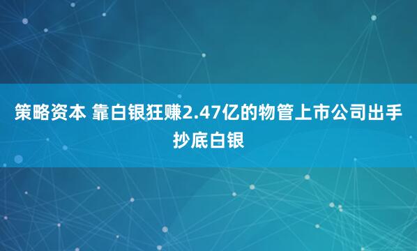 策略资本 靠白银狂赚2.47亿的物管上市公司出手抄底白银