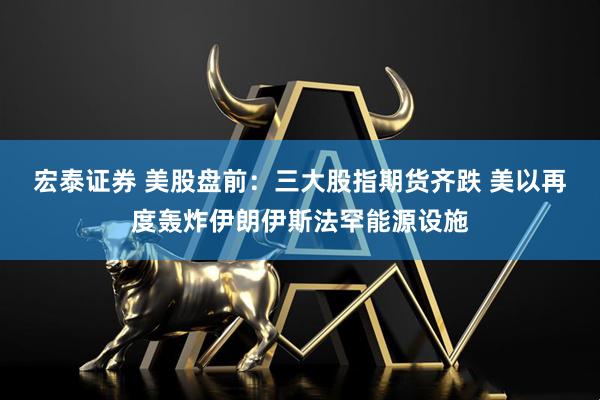 宏泰证券 美股盘前：三大股指期货齐跌 美以再度轰炸伊朗伊斯法罕能源设施