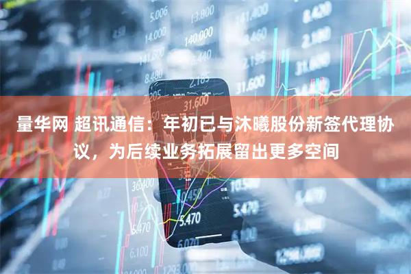 量华网 超讯通信：年初已与沐曦股份新签代理协议，为后续业务拓展留出更多空间