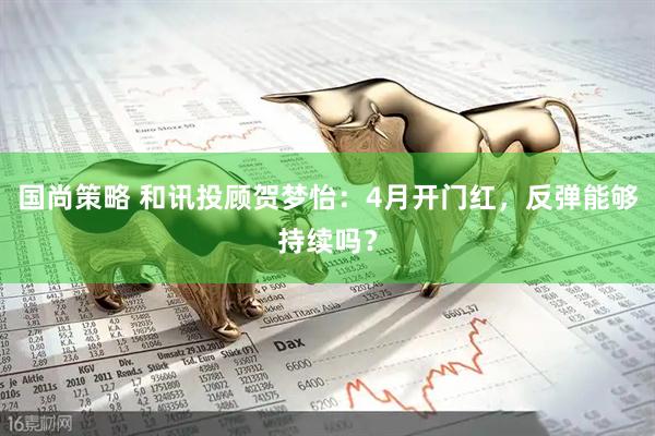 国尚策略 和讯投顾贺梦怡：4月开门红，反弹能够持续吗？