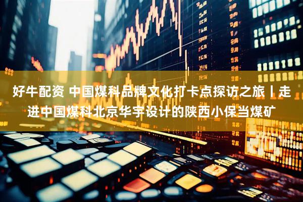 好牛配资 中国煤科品牌文化打卡点探访之旅丨走进中国煤科北京华宇设计的陕西小保当煤矿