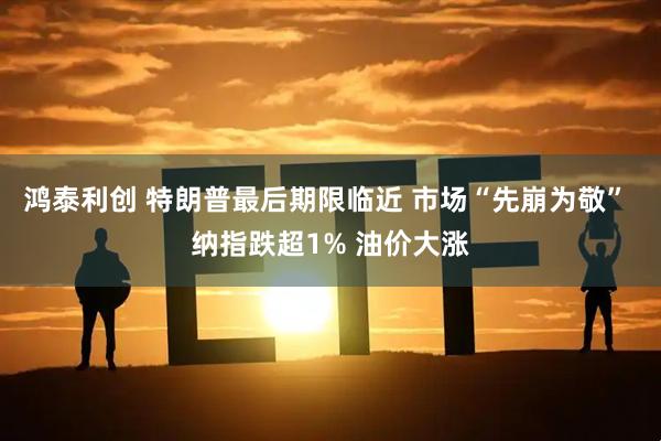 鸿泰利创 特朗普最后期限临近 市场“先崩为敬” 纳指跌超1% 油价大涨