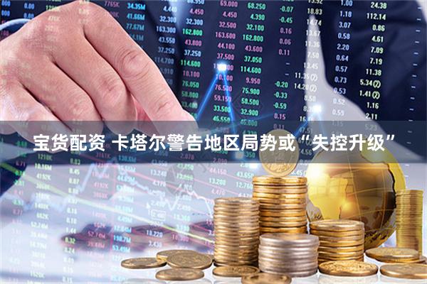 宝货配资 卡塔尔警告地区局势或“失控升级”