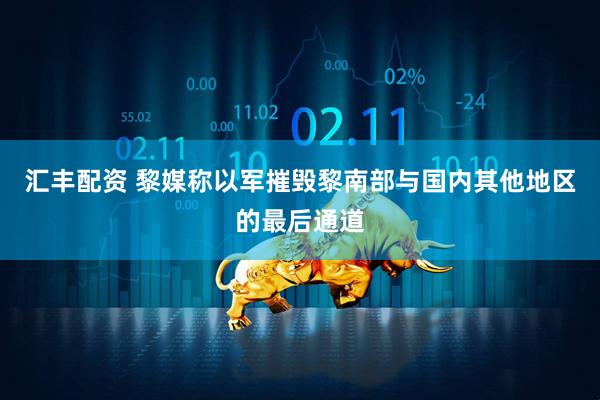 汇丰配资 黎媒称以军摧毁黎南部与国内其他地区的最后通道
