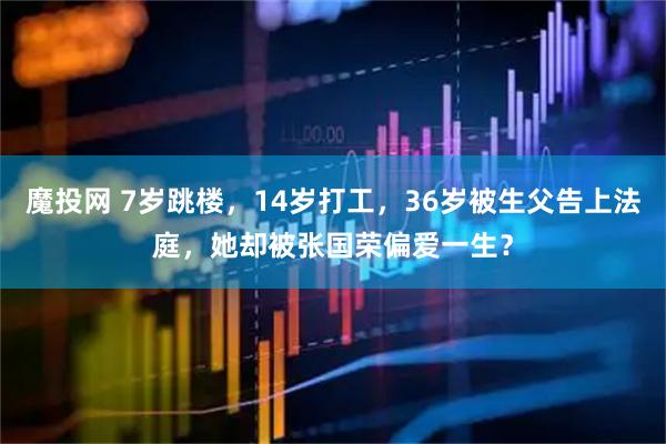 魔投网 7岁跳楼，14岁打工，36岁被生父告上法庭，她却被张国荣偏爱一生？