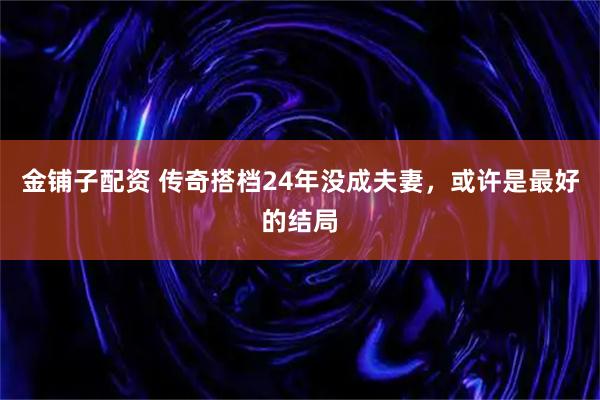 金铺子配资 传奇搭档24年没成夫妻，或许是最好的结局