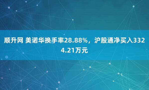 顺升网 美诺华换手率28.88%，沪股通净买入3324.21万元