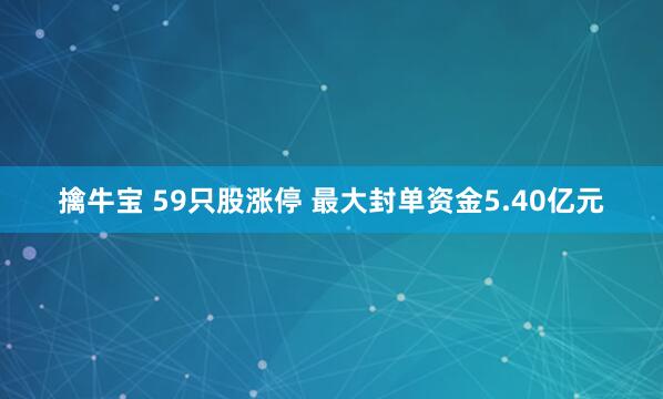 擒牛宝 59只股涨停 最大封单资金5.40亿元