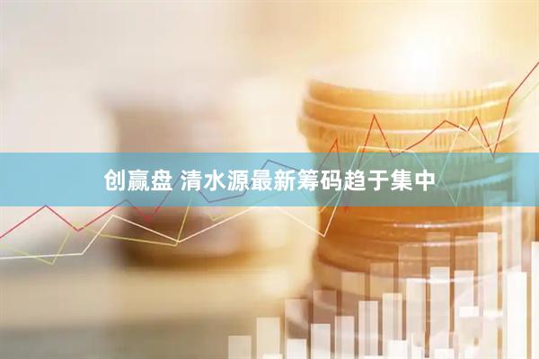 创赢盘 清水源最新筹码趋于集中
