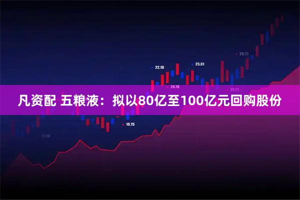 凡资配 五粮液：拟以80亿至100亿元回购股份