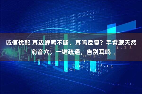 诚信优配 耳边蝉鸣不断、耳鸣反复？手臂藏天然消音穴，一键疏通，告别耳鸣