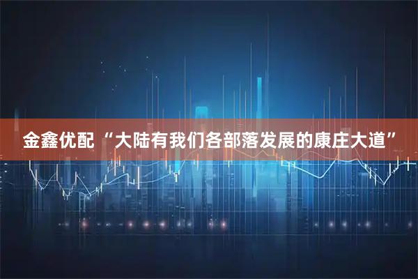 金鑫优配 “大陆有我们各部落发展的康庄大道”