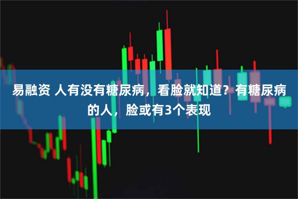 易融资 人有没有糖尿病，看脸就知道？有糖尿病的人，脸或有3个表现