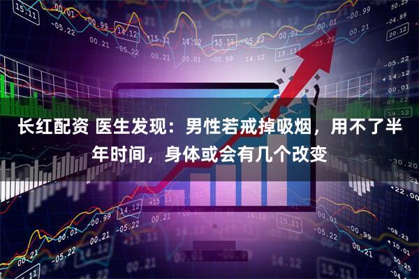 长红配资 医生发现：男性若戒掉吸烟，用不了半年时间，身体或会有几个改变