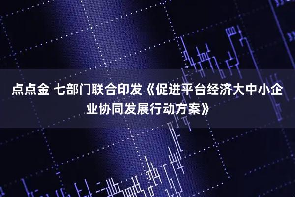 点点金 七部门联合印发《促进平台经济大中小企业协同发展行动方案》