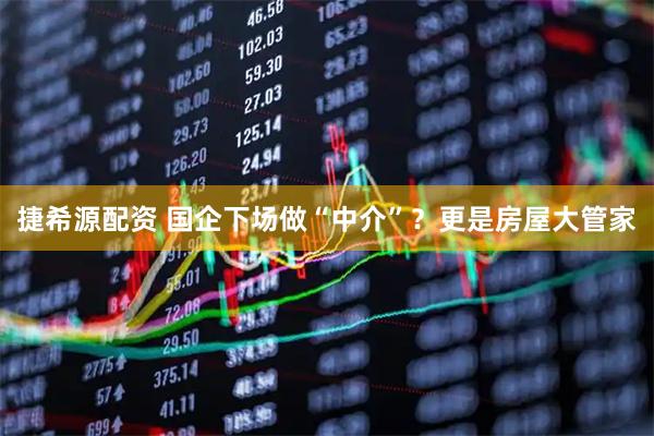 捷希源配资 国企下场做“中介”？更是房屋大管家