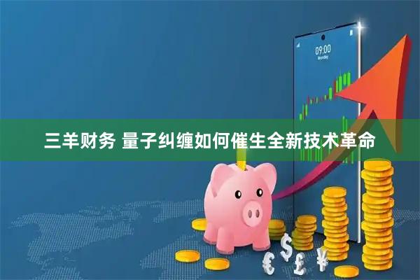 三羊财务 量子纠缠如何催生全新技术革命