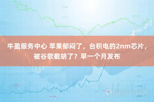 牛盈服务中心 苹果郁闷了，台积电的2nm芯片，被谷歌截胡了？早一个月发布