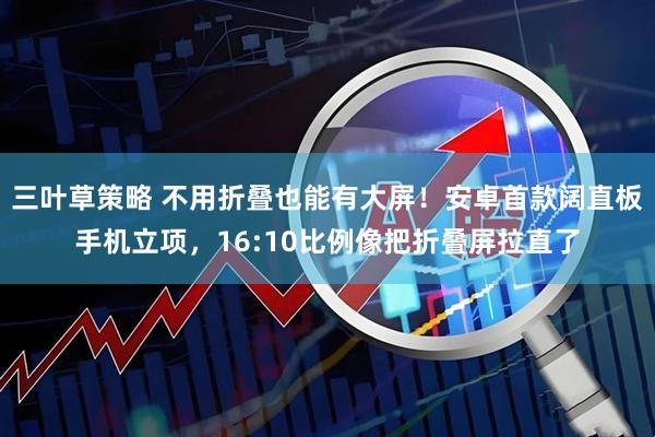 三叶草策略 不用折叠也能有大屏！安卓首款阔直板手机立项，16:10比例像把折叠屏拉直了