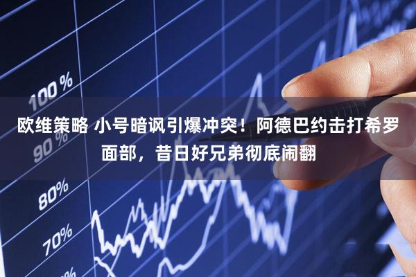 欧维策略 小号暗讽引爆冲突!阿德巴约击打希罗面部,昔日好兄弟彻底闹翻