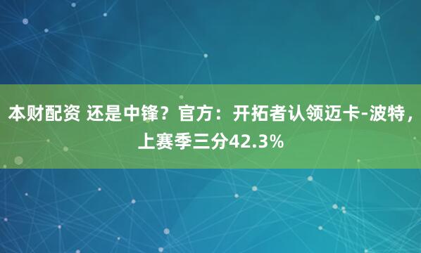 本财配资 还是中锋？官方：开拓者认领迈卡-波特，上赛季三分42.3%