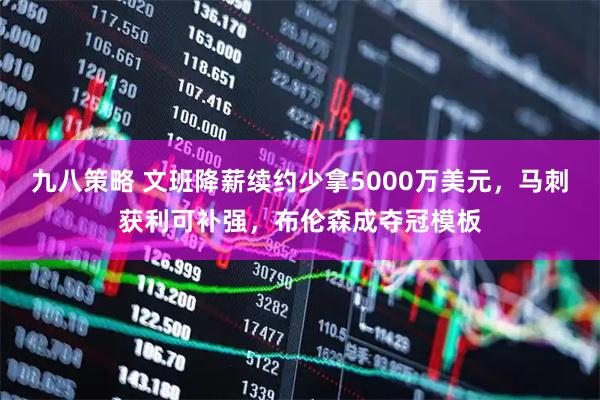 九八策略 文班降薪续约少拿5000万美元,马刺获利可补强,布伦森成夺冠模板