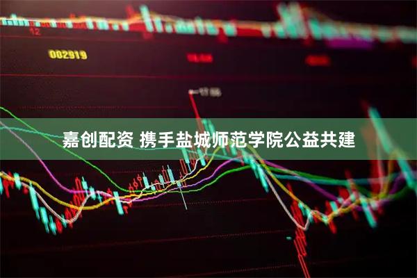 嘉创配资 携手盐城师范学院公益共建