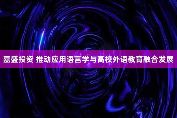 嘉盛投资 推动应用语言学与高校外语教育融合发展