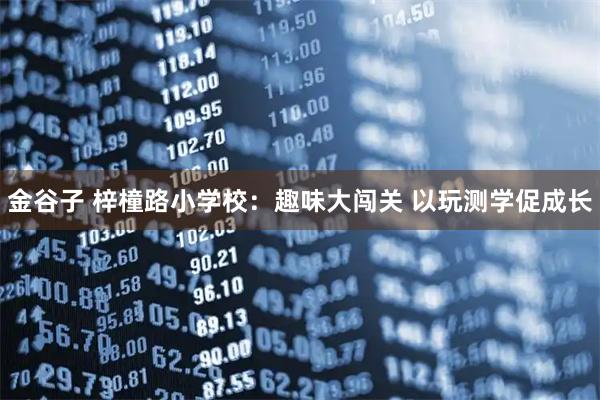 金谷子 梓橦路小学校：趣味大闯关 以玩测学促成长