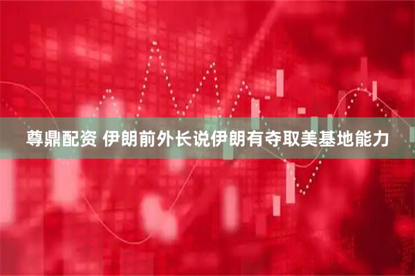 尊鼎配资 伊朗前外长说伊朗有夺取美基地能力